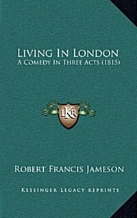 Living in London: A Comedy in Three Acts (1815) (Hardcover)