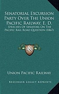 Senatorial Excursion Party Over the Union Pacific Railway, E. D.: Speeches of Senators on the Pacific Rail Road Question (1867) (Hardcover)