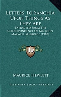 Letters to Sanchia Upon Things as They Are: Extracted from the Correspondence of Mr. John Maxwell Senhouse (1910) (Hardcover)