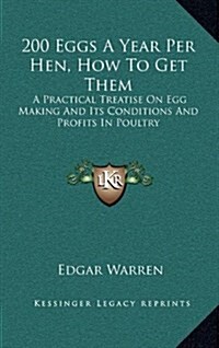 200 Eggs a Year Per Hen, How to Get Them: A Practical Treatise on Egg Making and Its Conditions and Profits in Poultry (Hardcover)