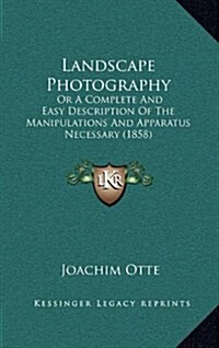 Landscape Photography: Or a Complete and Easy Description of the Manipulations and Apparatus Necessary (1858) (Hardcover)