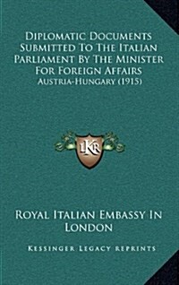 Diplomatic Documents Submitted to the Italian Parliament by the Minister for Foreign Affairs: Austria-Hungary (1915) (Hardcover)