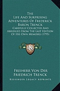 The Life and Surprising Adventures of Frederick Baron Trenck: Carefully Collected and Abridged from the Last Edition of His Own Memoirs (1795) (Hardcover)