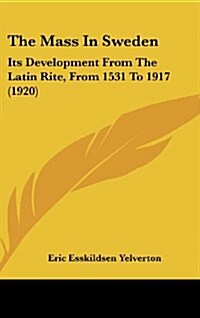 The Mass in Sweden: Its Development from the Latin Rite, from 1531 to 1917 (1920) (Hardcover)