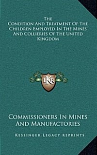 The Condition and Treatment of the Children Employed in the Mines and Collieries of the United Kingdom (Hardcover)