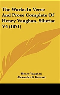 The Works in Verse and Prose Complete of Henry Vaughan, Silurist V4 (1871) (Hardcover)