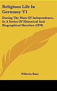 Religious Life in Germany V1: During the Wars of Independence, in a Series of Historical and Biographical Sketches (1870) (Hardcover)