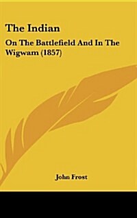 The Indian: On the Battlefield and in the Wigwam (1857) (Hardcover)