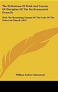 The Definitions of Faith and Canons of Discipline of the Six Ecumenical Councils: With the Remaining Canons of the Code of the Universal Church (1843) (Hardcover)