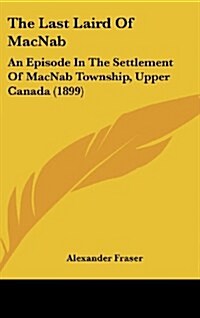 The Last Laird of Macnab: An Episode in the Settlement of Macnab Township, Upper Canada (1899) (Hardcover)