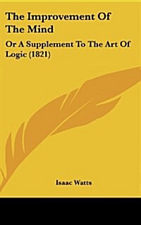 The Improvement of the Mind: Or a Supplement to the Art of Logic (1821) (Hardcover)