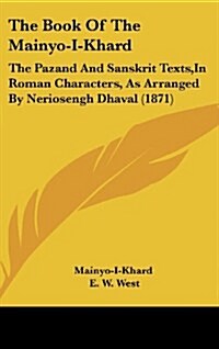 The Book of the Mainyo-I-Khard: The Pazand and Sanskrit Texts, in Roman Characters, as Arranged by Neriosengh Dhaval (1871) (Hardcover)