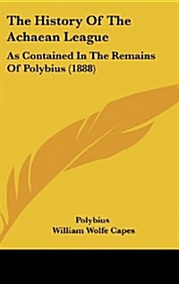 The History of the Achaean League: As Contained in the Remains of Polybius (1888) (Hardcover)