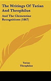 The Writings of Tatian and Theophilus: And the Clementine Recognitions (1867) (Hardcover)