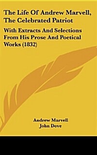 The Life of Andrew Marvell, the Celebrated Patriot: With Extracts and Selections from His Prose and Poetical Works (1832) (Hardcover)