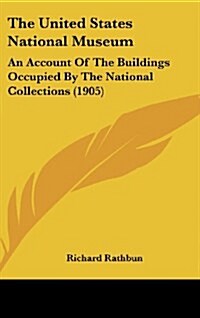 The United States National Museum: An Account of the Buildings Occupied by the National Collections (1905) (Hardcover)