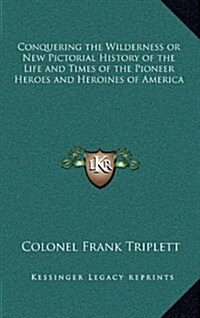 Conquering the Wilderness or New Pictorial History of the Life and Times of the Pioneer Heroes and Heroines of America (Hardcover)