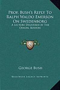 Prof. Bushs Reply to Ralph Waldo Emerson on Swedenborg: A Lecture Delivered at the Odeon, Boston (Hardcover)