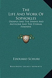 The Life and Work of Sophokles: Oedipus and the Sphinx and Antigone and the Eternal Feminine (Hardcover)