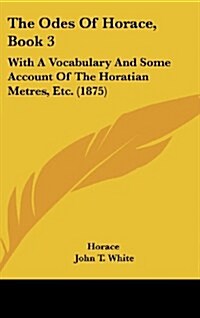 The Odes of Horace, Book 3: With a Vocabulary and Some Account of the Horatian Metres, Etc. (1875) (Hardcover)