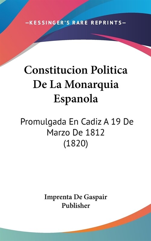 Constitucion Politica de La Monarquia Espanola: Promulgada En Cadiz a 19 de Marzo de 1812 (1820) (Hardcover)