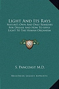 Light and Its Rays: Natures Own and Only Remedies for Disease and How to Apply Light to the Human Organism (Hardcover)