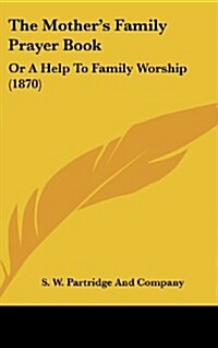 The Mothers Family Prayer Book: Or a Help to Family Worship (1870) (Hardcover)