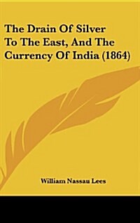 The Drain of Silver to the East, and the Currency of India (1864) (Hardcover)