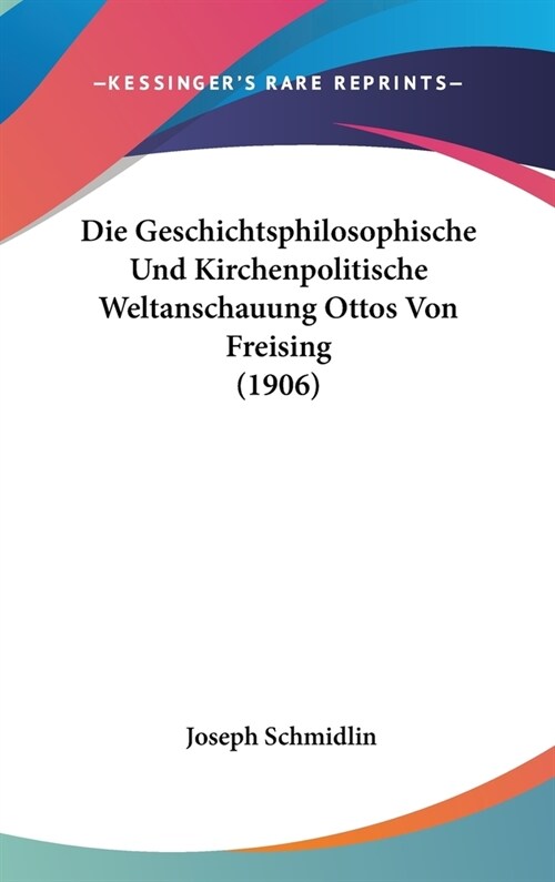 Die Geschichtsphilosophische Und Kirchenpolitische Weltanschauung Ottos Von Freising (1906) (Hardcover)