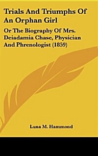 Trials and Triumphs of an Orphan Girl: Or the Biography of Mrs. Deiadamia Chase, Physician and Phrenologist (1859) (Hardcover)