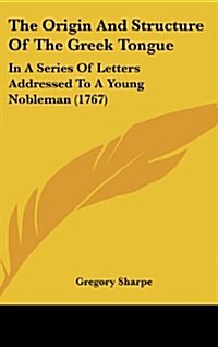 The Origin and Structure of the Greek Tongue: In a Series of Letters Addressed to a Young Nobleman (1767) (Hardcover)