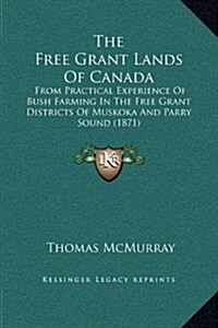 The Free Grant Lands of Canada: From Practical Experience of Bush Farming in the Free Grant Districts of Muskoka and Parry Sound (1871) (Hardcover)