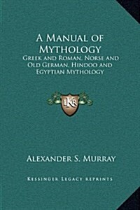 A Manual of Mythology: Greek and Roman, Norse and Old German, Hindoo and Egyptian Mythology (Hardcover)