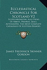 Ecclesiastical Chronicle for Scotland V2: Scotichronicon, Also Views of Abbeys, Priories, Seals, Autographs, the Most Complete Catalogue of Scottish B (Hardcover)