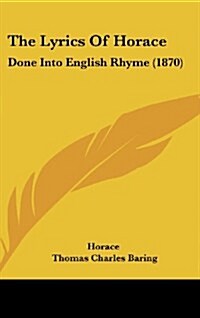 The Lyrics of Horace: Done Into English Rhyme (1870) (Hardcover)