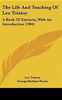 The Life and Teaching of Leo Tolstoy: A Book of Extracts, with an Introduction (1904) (Hardcover)