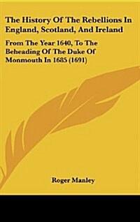 The History of the Rebellions in England, Scotland, and Ireland: From the Year 1640, to the Beheading of the Duke of Monmouth in 1685 (1691) (Hardcover)