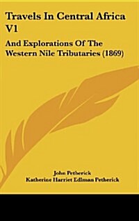 Travels in Central Africa V1: And Explorations of the Western Nile Tributaries (1869) (Hardcover)