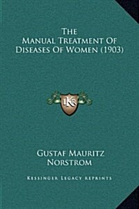 The Manual Treatment of Diseases of Women (1903) (Hardcover)