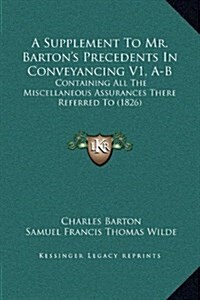 A Supplement to Mr. Bartons Precedents in Conveyancing V1, A-B: Containing All the Miscellaneous Assurances There Referred to (1826) (Hardcover)