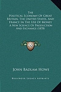 The Political Economy of Great Britain, the United States, and France in the Use of Money: A New Science of Production and Exchange (1878) (Hardcover)