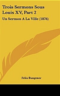 Trois Sermons Sous Louis XV, Part 2: Un Sermon a la Ville (1876) (Hardcover)