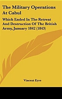 The Military Operations at Cabul: Which Ended in the Retreat and Destruction of the British Army, January 1842 (1843) (Hardcover)