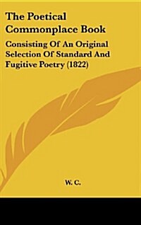 The Poetical Commonplace Book: Consisting of an Original Selection of Standard and Fugitive Poetry (1822) (Hardcover)