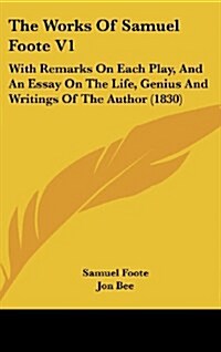 The Works of Samuel Foote V1: With Remarks on Each Play, and an Essay on the Life, Genius and Writings of the Author (1830) (Hardcover)