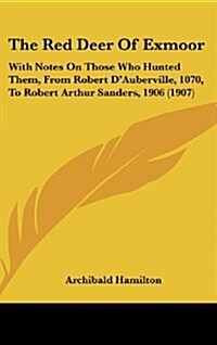 The Red Deer of Exmoor: With Notes on Those Who Hunted Them, from Robert DAuberville, 1070, to Robert Arthur Sanders, 1906 (1907) (Hardcover)