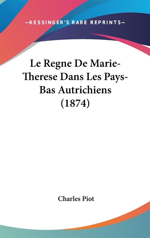 Le Regne de Marie-Therese Dans Les Pays-Bas Autrichiens (1874) (Hardcover)