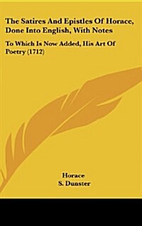 The Satires and Epistles of Horace, Done Into English, with Notes: To Which Is Now Added, His Art of Poetry (1712) (Hardcover)