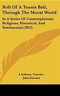 Roll of a Tennis Ball, Through the Moral World: In a Series of Contemplations Religious, Historical, and Sentimental (1812) (Hardcover)