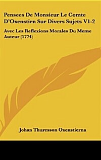 Pensees de Monsieur Le Comte DOxenstirn Sur Divers Sujets V1-2: Avec Les Reflexions Morales Du Meme Auteur (1774) (Hardcover)
